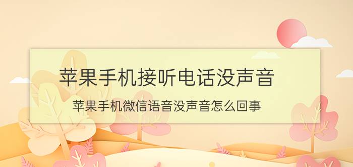 苹果手机接听电话没声音 苹果手机微信语音没声音怎么回事？